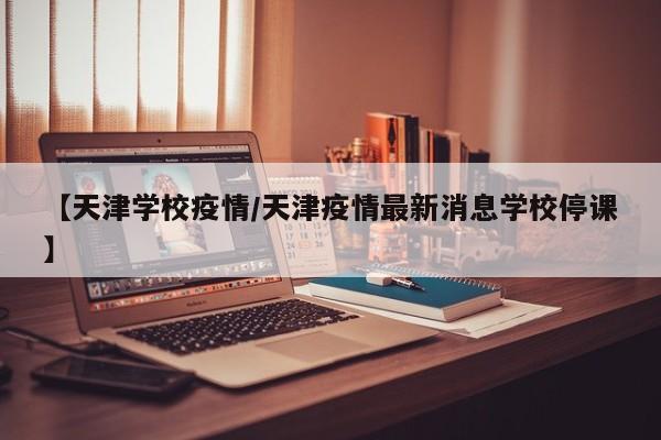 【天津学校疫情/天津疫情最新消息学校停课】