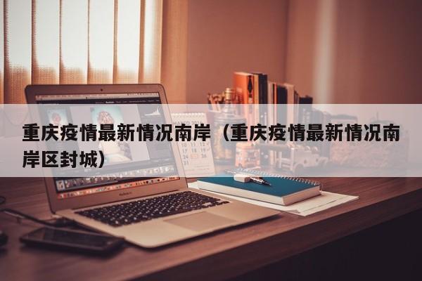 重庆疫情最新情况南岸（重庆疫情最新情况南岸区封城）