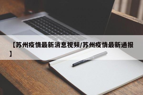 【苏州疫情最新消息视频/苏州疫情最新通报】