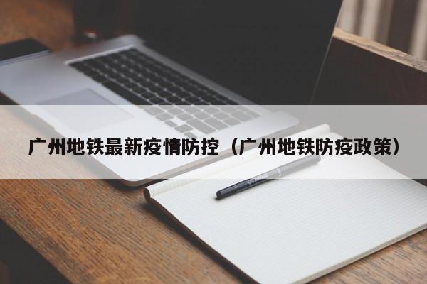 广州地铁最新疫情防控（广州地铁防疫政策）