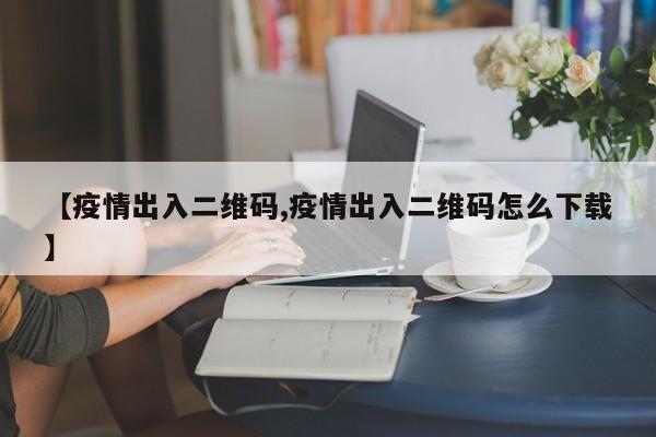 【疫情出入二维码,疫情出入二维码怎么下载】