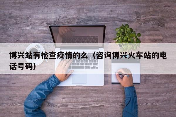 博兴站有检查疫情的么（咨询博兴火车站的电话号码）