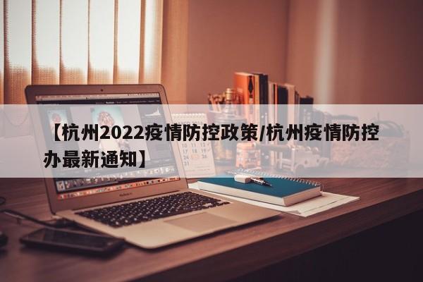 【杭州2022疫情防控政策/杭州疫情防控办最新通知】