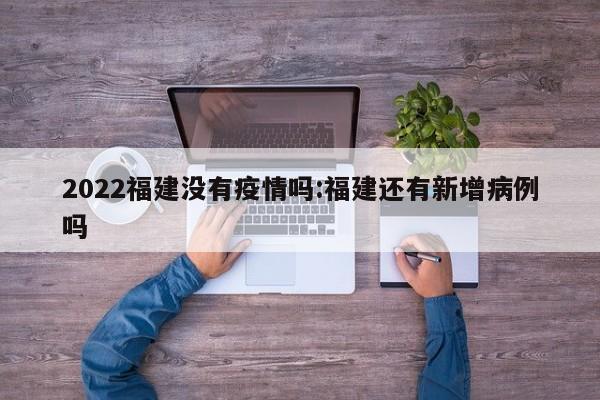 2022福建没有疫情吗:福建还有新增病例吗