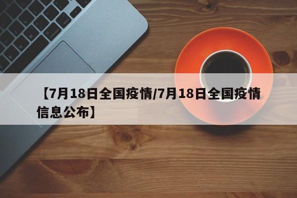 【7月18日全国疫情/7月18日全国疫情信息公布】