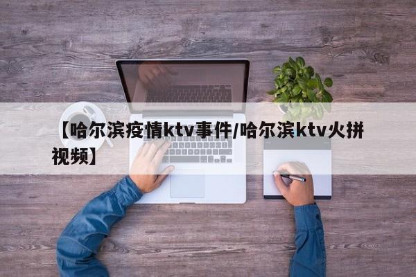 【哈尔滨疫情ktv事件/哈尔滨ktv火拼视频】