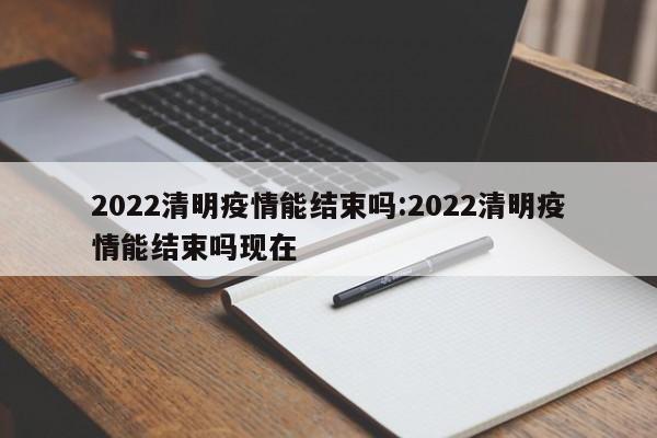 2022清明疫情能结束吗:2022清明疫情能结束吗现在