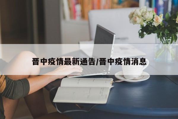 晋中疫情最新通告/晋中疫情消息