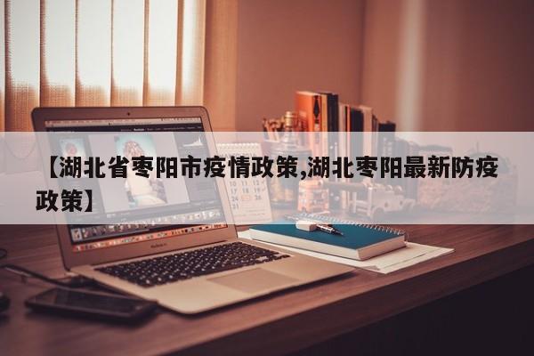【湖北省枣阳市疫情政策,湖北枣阳最新防疫政策】