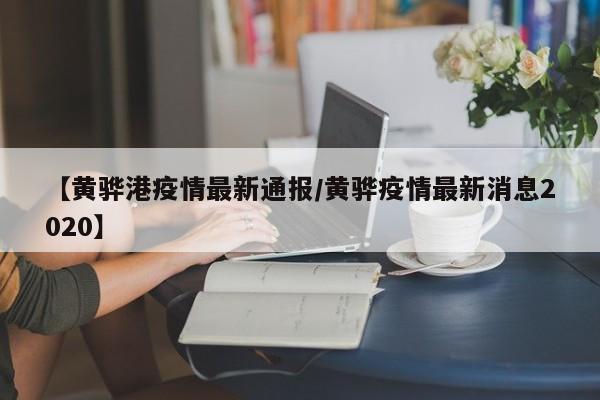 【黄骅港疫情最新通报/黄骅疫情最新消息2020】