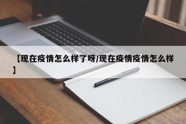 【现在疫情怎么样了呀/现在疫情疫情怎么样】
