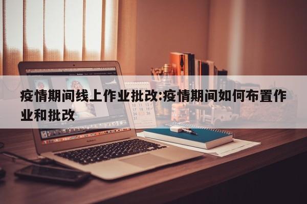 疫情期间线上作业批改:疫情期间如何布置作业和批改