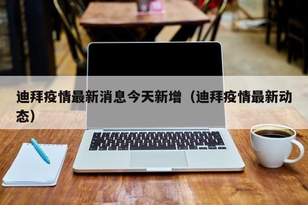 迪拜疫情最新消息今天新增（迪拜疫情最新动态）