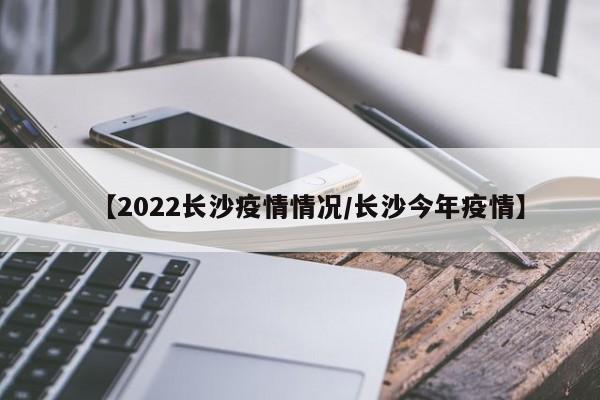 【2022长沙疫情情况/长沙今年疫情】