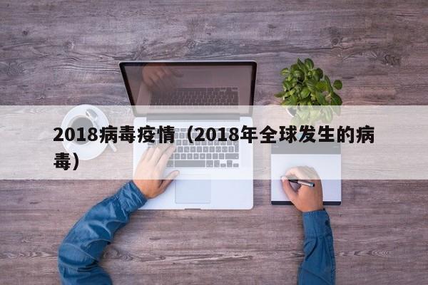 2018病毒疫情（2018年全球发生的病毒）