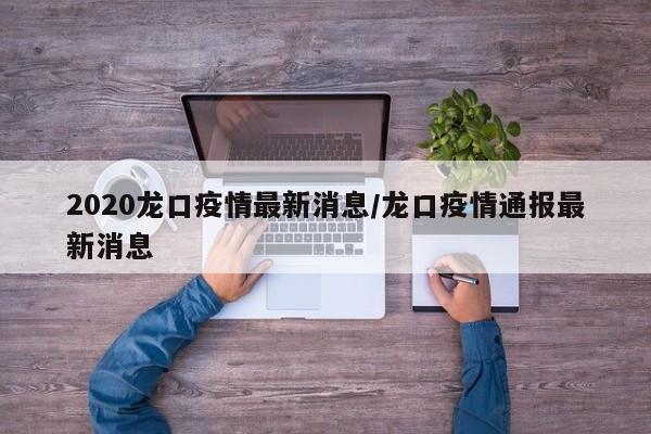 2020龙口疫情最新消息/龙口疫情通报最新消息