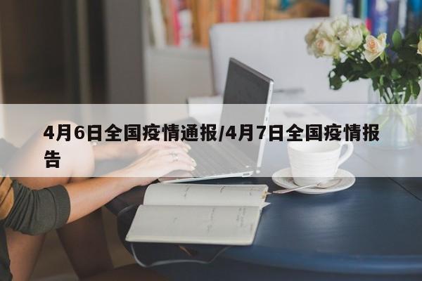 4月6日全国疫情通报/4月7日全国疫情报告