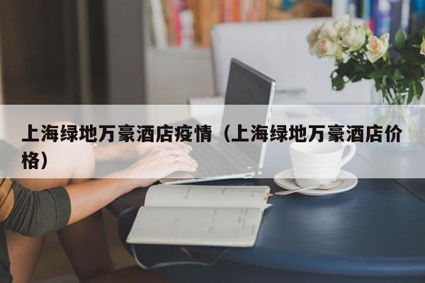 上海绿地万豪酒店疫情（上海绿地万豪酒店价格）
