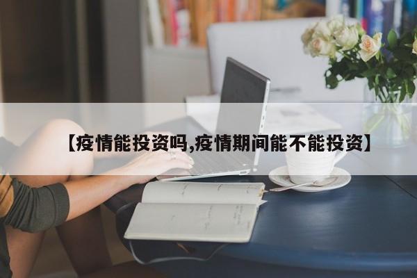 【疫情能投资吗,疫情期间能不能投资】
