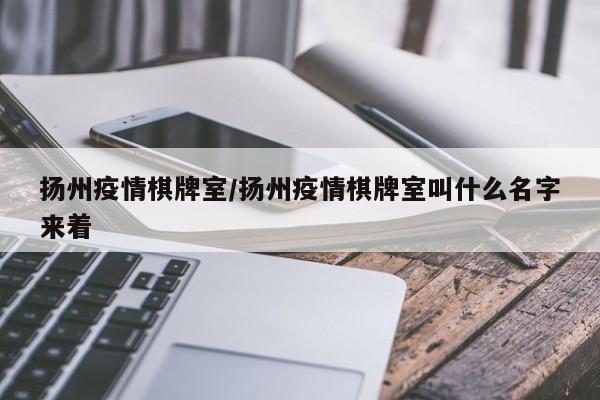 扬州疫情棋牌室/扬州疫情棋牌室叫什么名字来着