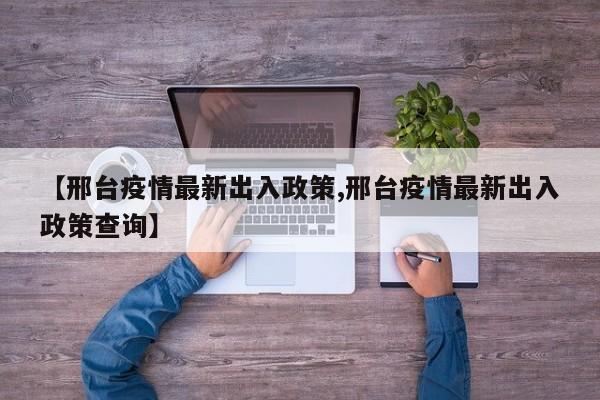 【邢台疫情最新出入政策,邢台疫情最新出入政策查询】