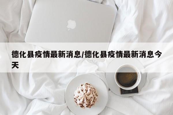 德化县疫情最新消息/德化县疫情最新消息今天