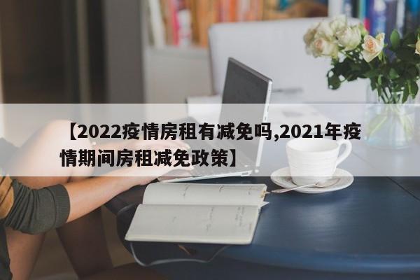 【2022疫情房租有减免吗,2021年疫情期间房租减免政策】