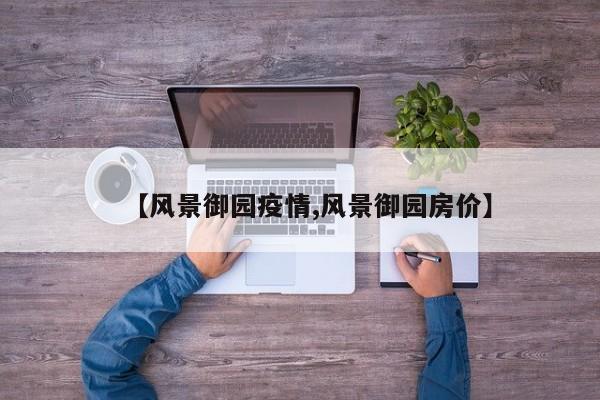 【风景御园疫情,风景御园房价】