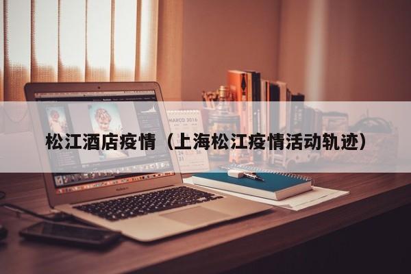 松江酒店疫情（上海松江疫情活动轨迹）