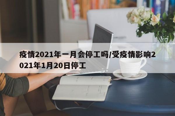 疫情2021年一月会停工吗/受疫情影响2021年1月20日停工