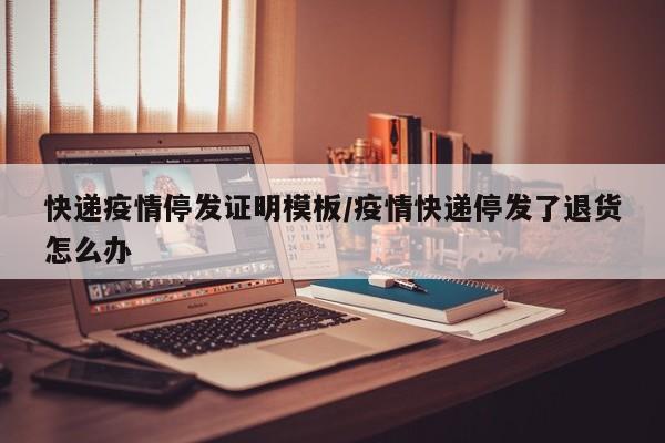 快递疫情停发证明模板/疫情快递停发了退货怎么办