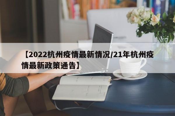【2022杭州疫情最新情况/21年杭州疫情最新政策通告】