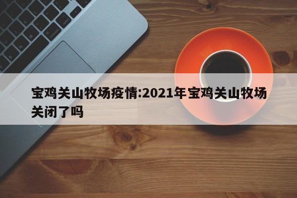 宝鸡关山牧场疫情:2021年宝鸡关山牧场关闭了吗