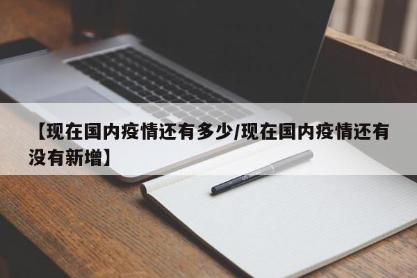 【现在国内疫情还有多少/现在国内疫情还有没有新增】