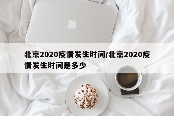 北京2020疫情发生时间/北京2020疫情发生时间是多少