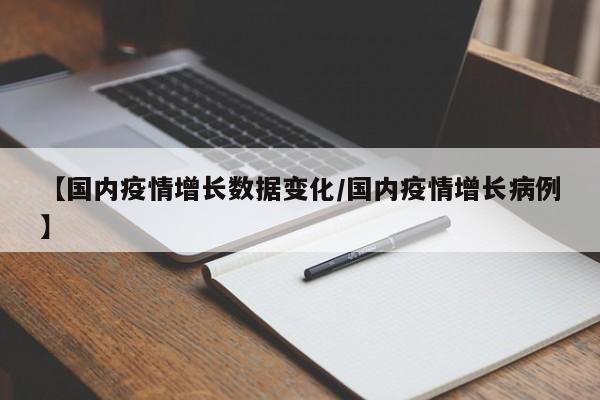 【国内疫情增长数据变化/国内疫情增长病例】
