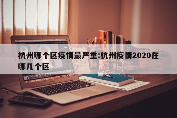 杭州哪个区疫情最严重:杭州疫情2020在哪几个区