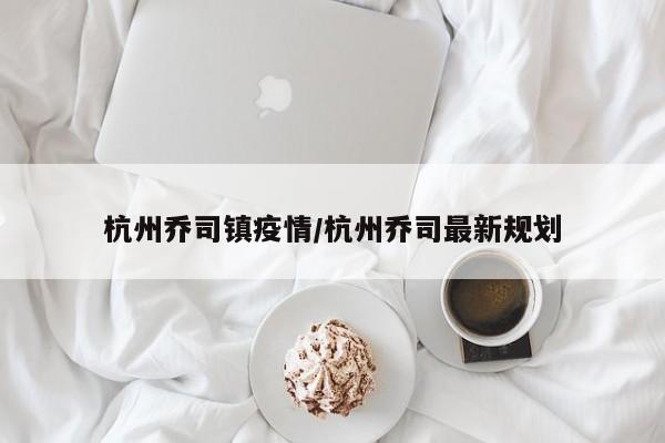 杭州乔司镇疫情/杭州乔司最新规划