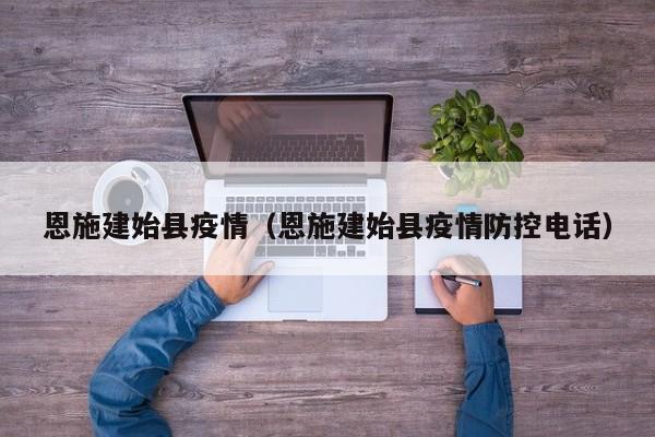 恩施建始县疫情（恩施建始县疫情防控电话）