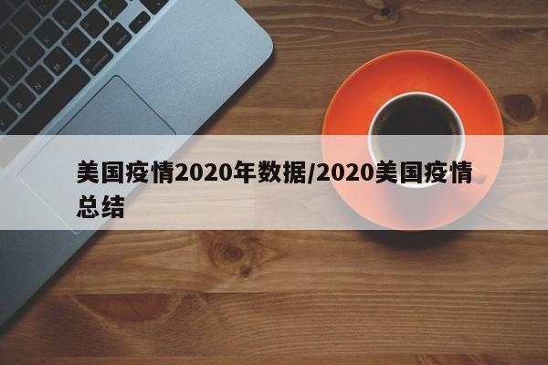 美国疫情2020年数据/2020美国疫情总结