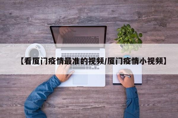 【看厦门疫情最准的视频/厦门疫情小视频】
