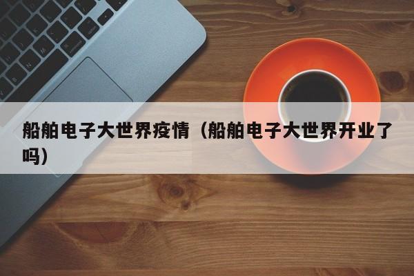 船舶电子大世界疫情（船舶电子大世界开业了吗）