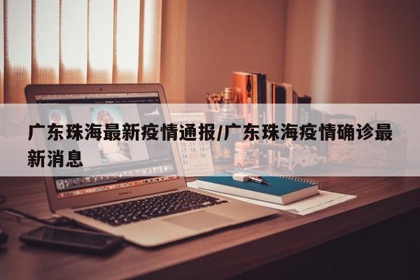 广东珠海最新疫情通报/广东珠海疫情确诊最新消息