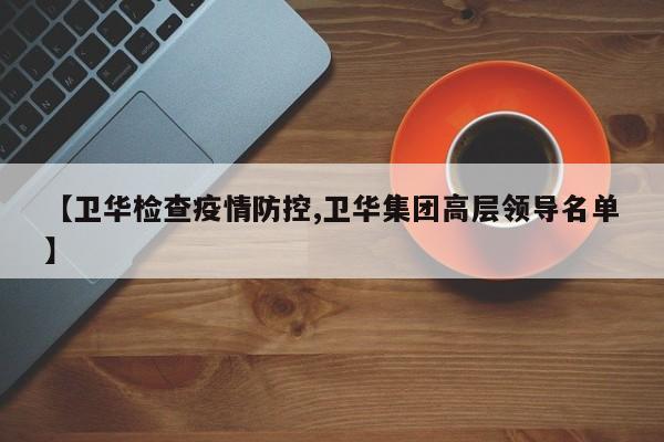 【卫华检查疫情防控,卫华集团高层领导名单】