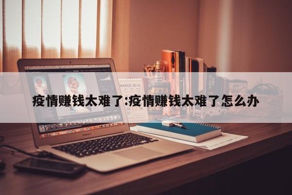 疫情赚钱太难了:疫情赚钱太难了怎么办