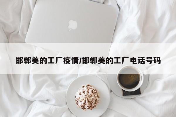 邯郸美的工厂疫情/邯郸美的工厂电话号码