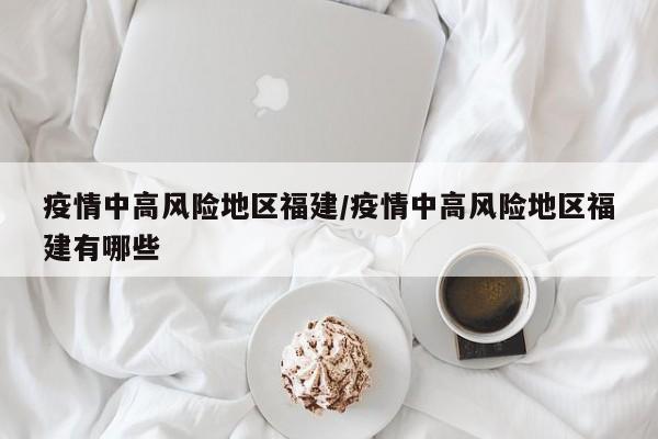 疫情中高风险地区福建/疫情中高风险地区福建有哪些
