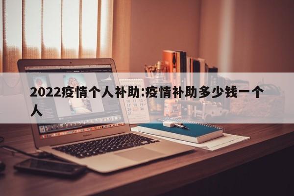 2022疫情个人补助:疫情补助多少钱一个人