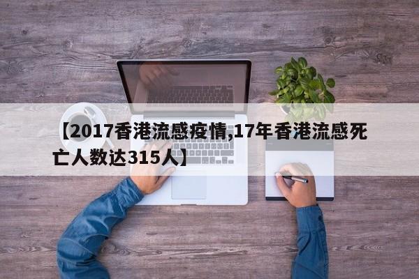 【2017香港流感疫情,17年香港流感死亡人数达315人】
