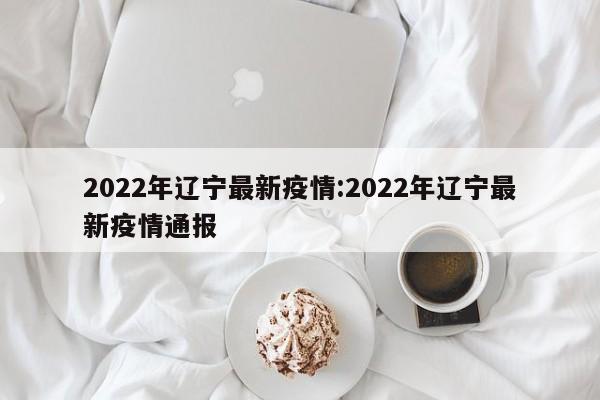 2022年辽宁最新疫情:2022年辽宁最新疫情通报